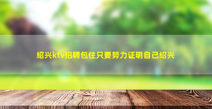 绍兴ktv招聘包住只要努力证明自己绍兴